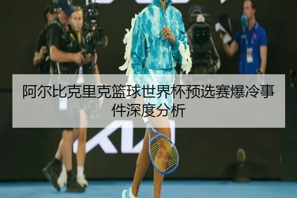 阿尔比克里克篮球世界杯预选赛爆冷事件深度分析